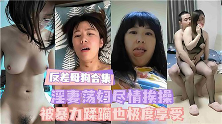 反差母狗合集，淫妻荡妇尽情挨操，被暴力蹂躏也极度享受